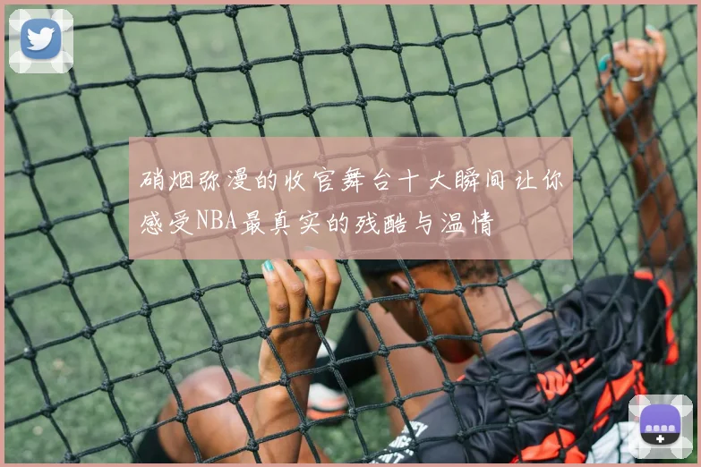 硝烟弥漫的收官舞台十大瞬间让你感受NBA最真实的残酷与温情